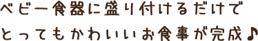 ベビー食器に盛り付けるだけで<br>とってもかわいいお食事が完成♪