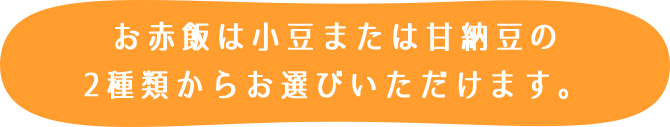 お赤飯は小豆または甘納豆の2種類からお選びいただけます。