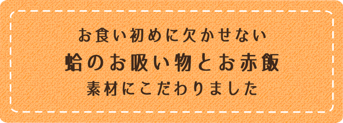 お食い初めに欠かせない蛤のお吸い物とお赤飯素材にこだわりました