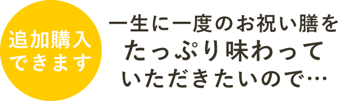 儀式のあともご家族でお召し上がりいただけるよう､お赤飯・蛤のお吸い物・祝い箸を必要人数分、追加購入可能でございます。