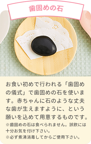 歯固めの石 お食い初めで行われる「歯固めの儀式」で歯固めの石を使います。赤ちゃんに石のような丈夫な歯が生えますように、という願いを込めて用意するものです。※歯固めの石は食べられません。誤飲には十分お気を付け下さい。※必ず煮沸消毒してからご使用下さい。