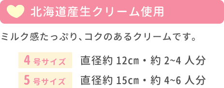 北海道産生クリーム使用 ミルク感たっぷり、コクのあるクリームです。4号サイズ 直径約12cm・約2~4人分 5号サイズ 直径約15cm・約4~6人分