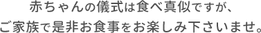 赤ちゃんの儀式は食べ真似ですが、ご家族で是非お食事をお楽しみ下さいませ。