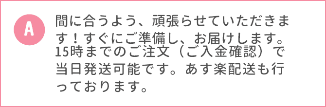 間に合うよう、頑張らせていただきます！すぐにご準備し、お届けします。15時までのご注文（ご入金確認）で当日発送可能です。