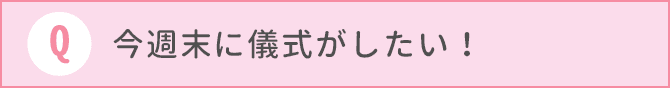 今週末に儀式がしたい！間に合う？