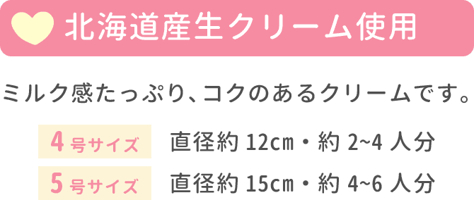 北海道産生クリーム使用 ミルク感たっぷり、コクのあるクリームです。4号サイズ 直径約12cm・約2~4人分 5号サイズ 直径約15cm・約4~6人分