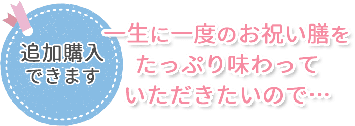 一生に一度のお祝い膳をたっぷり味わっていただきたいので追加購入できます