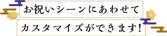 お祝いシーンにあわせてカスタマイズができます！