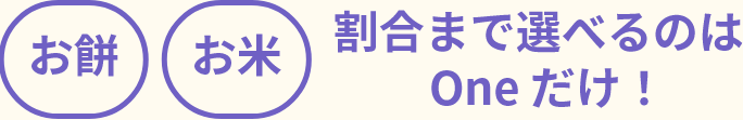 お餅お米割合まで選べるのはOneだけ！