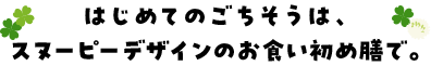はじめてのごちそうは、スヌーピーのお食い初め膳で。
